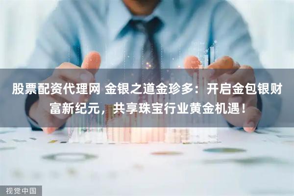 股票配资代理网 金银之道金珍多：开启金包银财富新纪元，共享珠宝行业黄金机遇！