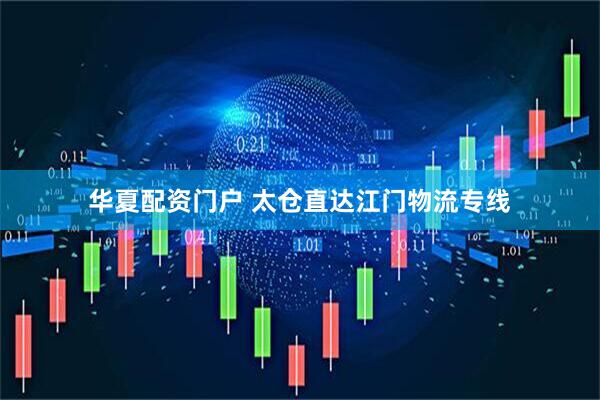 华夏配资门户 太仓直达江门物流专线