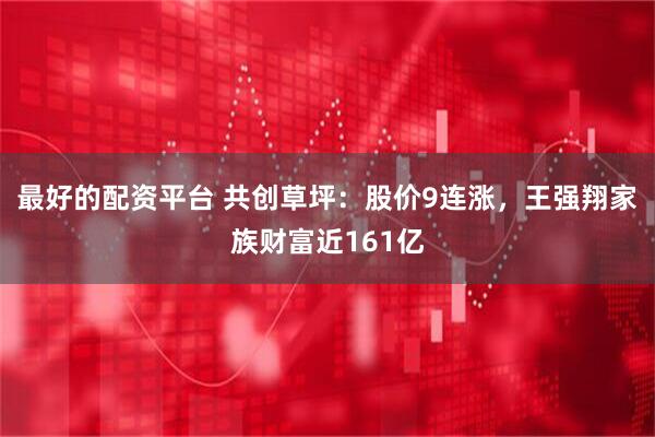 最好的配资平台 共创草坪：股价9连涨，王强翔家族财富近161亿