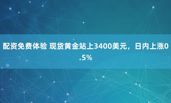 配资免费体验 现货黄金站上3400美元，日内上涨0.5%
