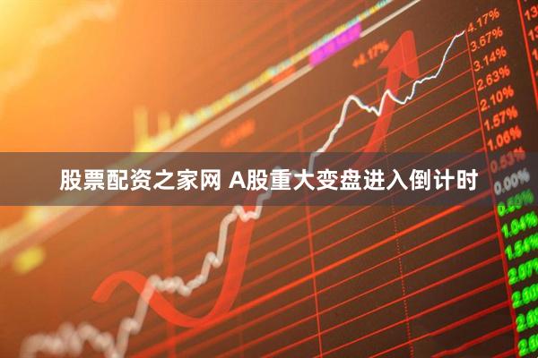 股票配资之家网 A股重大变盘进入倒计时