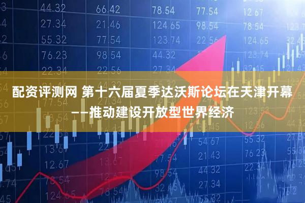 配资评测网 第十六届夏季达沃斯论坛在天津开幕——推动建设开放型世界经济