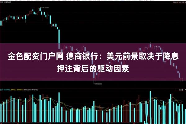 金色配资门户网 德商银行：美元前景取决于降息押注背后的驱动因素
