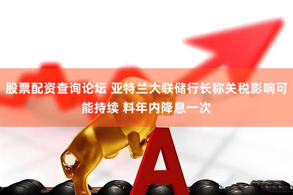 股票配资查询论坛 亚特兰大联储行长称关税影响可能持续 料年内降息一次