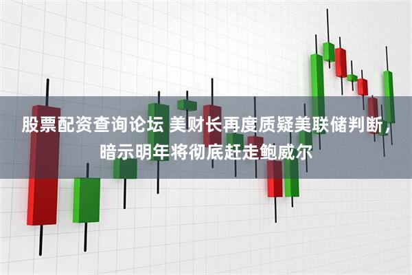 股票配资查询论坛 美财长再度质疑美联储判断，暗示明年将彻底赶走鲍威尔