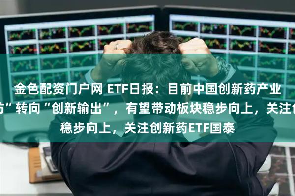 金色配资门户网 ETF日报：目前中国创新药产业已由“引进模仿”转向“创新输出”，有望带动板块稳步向上，关注创新药ETF国泰