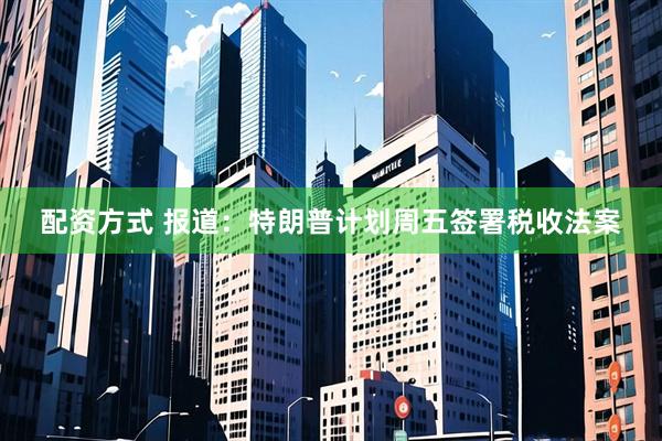 配资方式 报道：特朗普计划周五签署税收法案