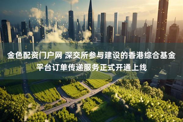 金色配资门户网 深交所参与建设的香港综合基金平台订单传递服务正式开通上线