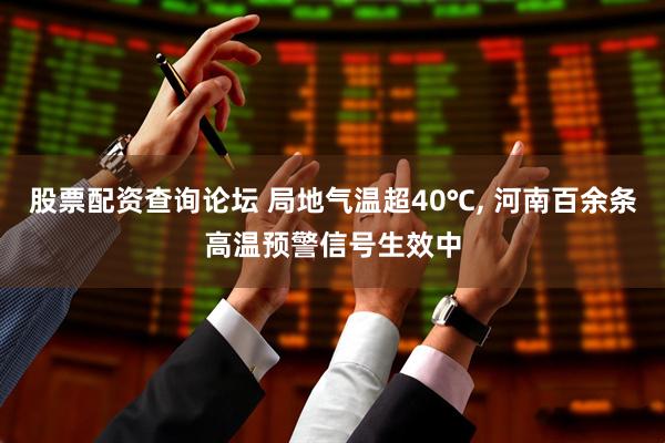 股票配资查询论坛 局地气温超40℃, 河南百余条高温预警信号生效中