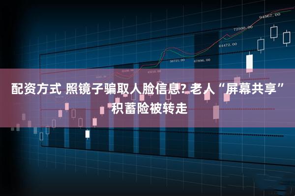 配资方式 照镜子骗取人脸信息? 老人“屏幕共享” 积蓄险被转走
