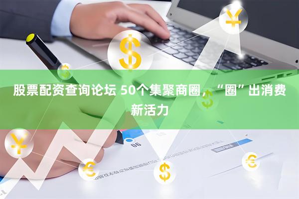 股票配资查询论坛 50个集聚商圈，“圈”出消费新活力