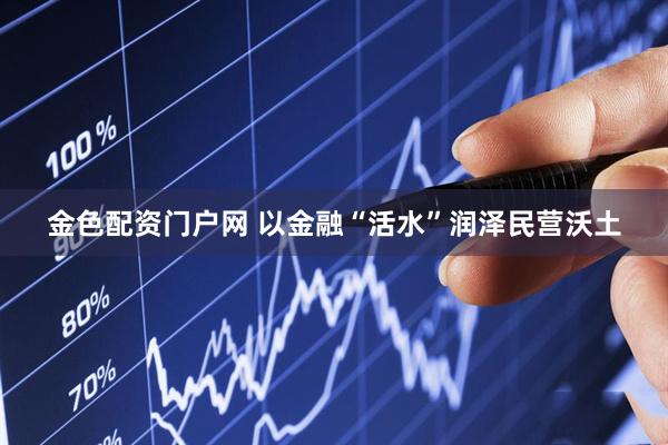 金色配资门户网 以金融“活水”润泽民营沃土