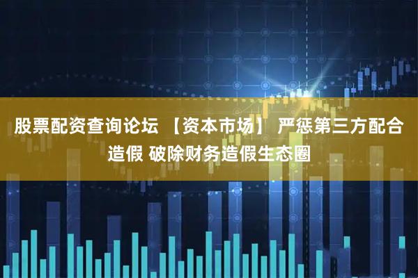 股票配资查询论坛 【资本市场】 严惩第三方配合造假 破除财务造假生态圈