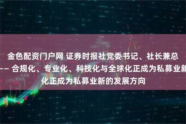 金色配资门户网 证券时报社党委书记、社长兼总编辑程国慧—— 合规化、专业化、科技化与全球化正成为私募业新的发展方向