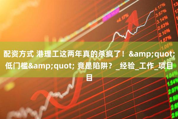 配资方式 港理工这两年真的杀疯了！&quot;低门槛&quot; 竟是陷阱？_经验_工作_项目