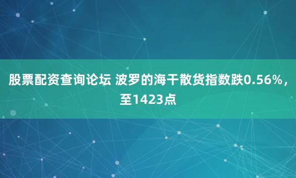 股票配资查询论坛 波罗的海干散货指数跌0.56%，至1423点