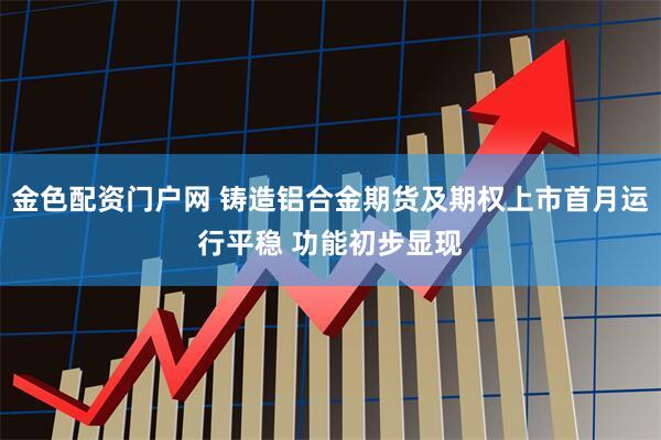 金色配资门户网 铸造铝合金期货及期权上市首月运行平稳 功能初步显现