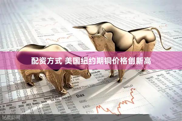 配资方式 美国纽约期铜价格创新高