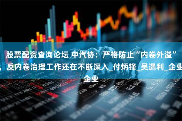 股票配资查询论坛 中汽协：严格防止“内卷外溢”，反内卷治理工作还在不断深入_付炳锋_吴遇利_企业