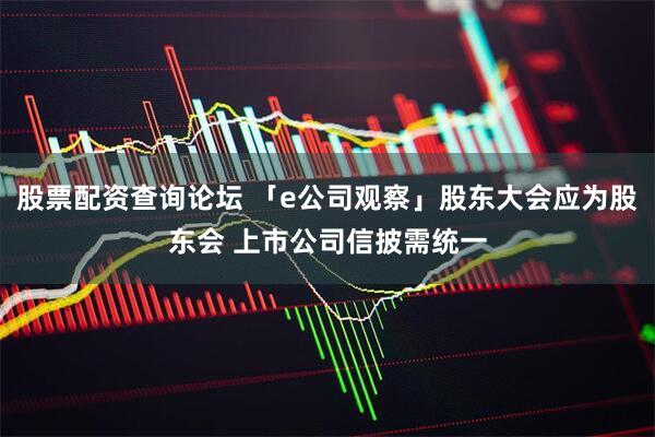 股票配资查询论坛 「e公司观察」股东大会应为股东会 上市公司信披需统一