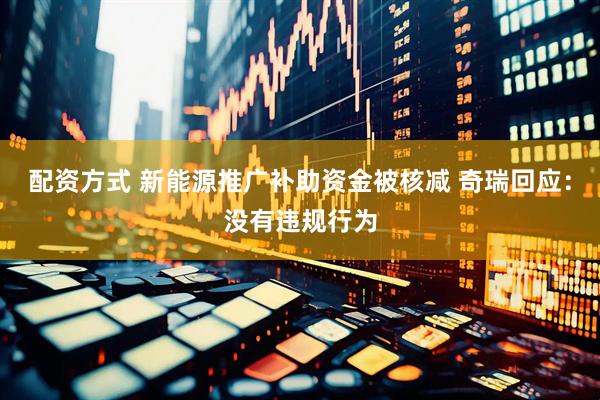 配资方式 新能源推广补助资金被核减 奇瑞回应：没有违规行为