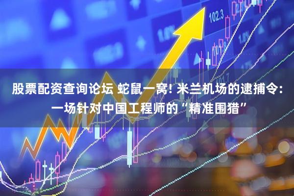 股票配资查询论坛 蛇鼠一窝! 米兰机场的逮捕令: 一场针对中国工程师的“精准围猎”