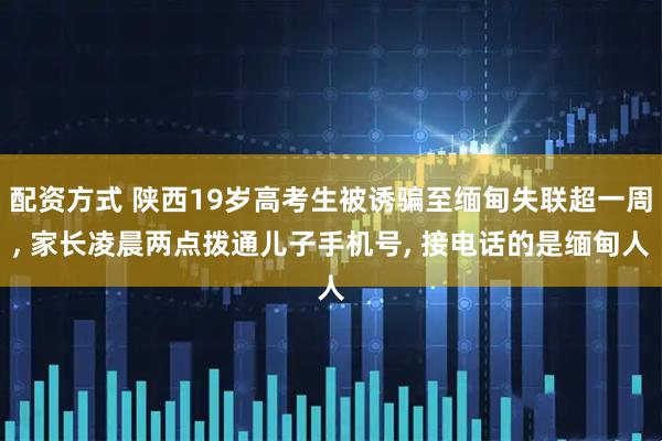 配资方式 陕西19岁高考生被诱骗至缅甸失联超一周, 家长凌晨两点拨通儿子手机号, 接电话的是缅甸人