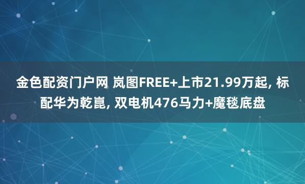 金色配资门户网 岚图FREE+上市21.99万起, 标配华为乾崑, 双电机476马力+魔毯底盘