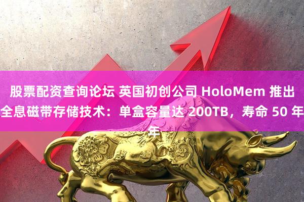 股票配资查询论坛 英国初创公司 HoloMem 推出全息磁带存储技术：单盒容量达 200TB，寿命 50 年