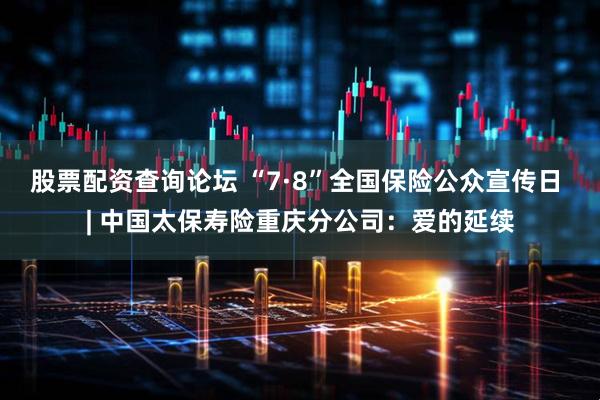 股票配资查询论坛 “7·8”全国保险公众宣传日 | 中国太保寿险重庆分公司：爱的延续