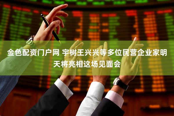 金色配资门户网 宇树王兴兴等多位民营企业家明天将亮相这场见面会