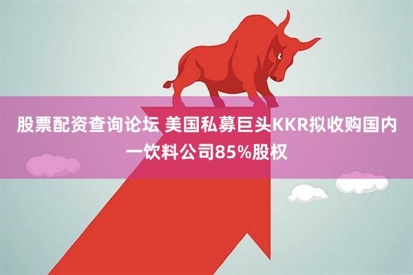 股票配资查询论坛 美国私募巨头KKR拟收购国内一饮料公司85%股权