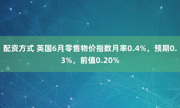 配资方式 英国6月零售物价指数月率0.4%，预期0.3%，前值0.20%