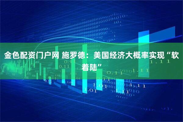 金色配资门户网 施罗德：美国经济大概率实现“软着陆”