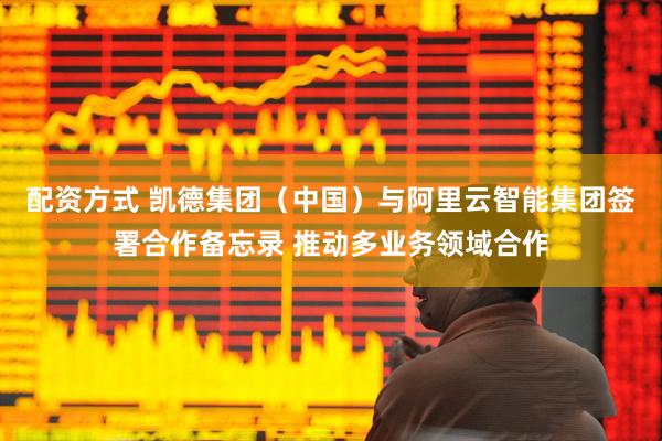 配资方式 凯德集团（中国）与阿里云智能集团签署合作备忘录 推动多业务领域合作