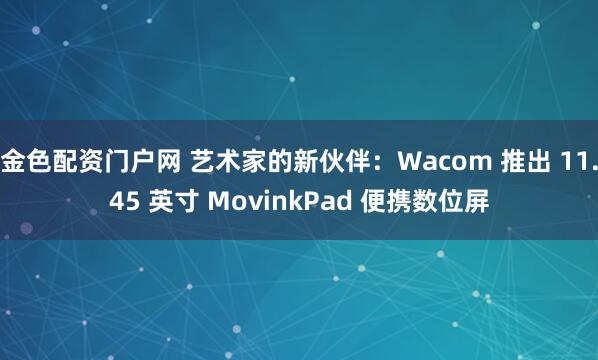 金色配资门户网 艺术家的新伙伴：Wacom 推出 11.45 英寸 MovinkPad 便携数位屏