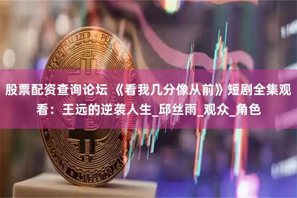 股票配资查询论坛 《看我几分像从前》短剧全集观看：王远的逆袭人生_邱丝雨_观众_角色