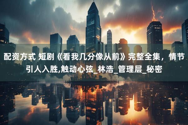 配资方式 短剧《看我几分像从前》完整全集，情节引人入胜,触动心弦_林浩_管理层_秘密