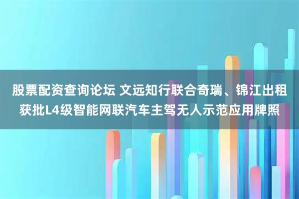 股票配资查询论坛 文远知行联合奇瑞、锦江出租获批L4级智能网联汽车主驾无人示范应用牌照