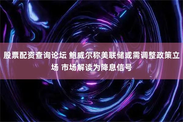股票配资查询论坛 鲍威尔称美联储或需调整政策立场 市场解读为降息信号