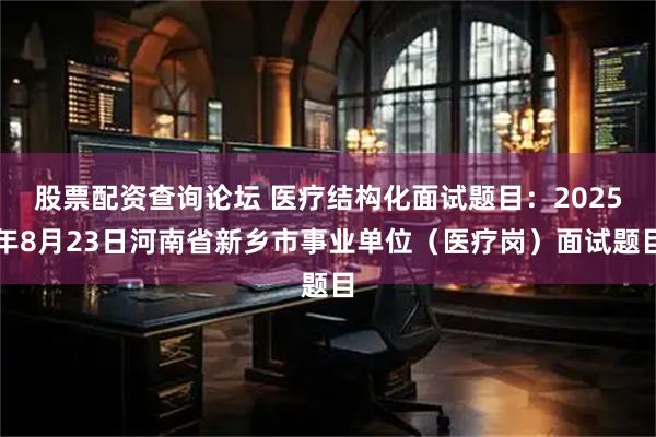 股票配资查询论坛 医疗结构化面试题目：2025年8月23日河南省新乡市事业单位（医疗岗）面试题目