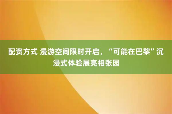 配资方式 漫游空间限时开启，“可能在巴黎”沉浸式体验展亮相张园