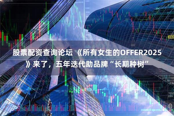 股票配资查询论坛 《所有女生的OFFER2025》来了，五年迭代助品牌“长期种树”