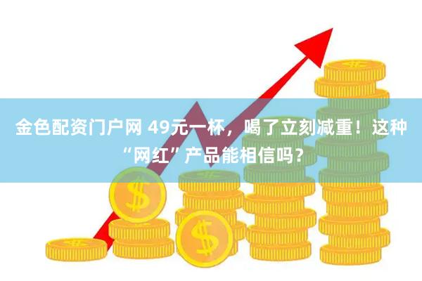 金色配资门户网 49元一杯，喝了立刻减重！这种“网红”产品能相信吗？