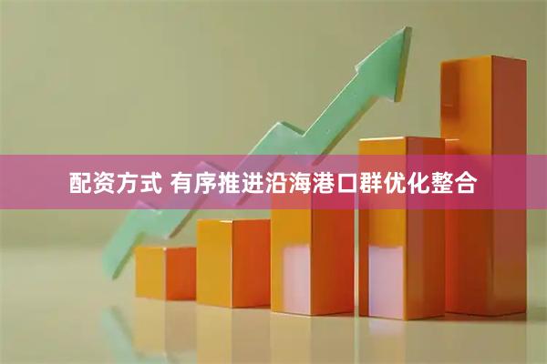 配资方式 有序推进沿海港口群优化整合