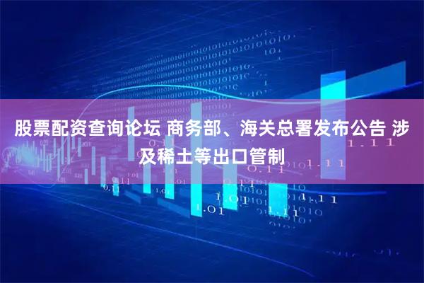 股票配资查询论坛 商务部、海关总署发布公告 涉及稀土等出口管制