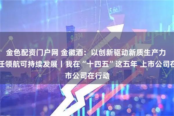 金色配资门户网 金徽酒：以创新驱动新质生产力 以责任领航可持续发展丨我在“十四五”这五年 上市公司在行动