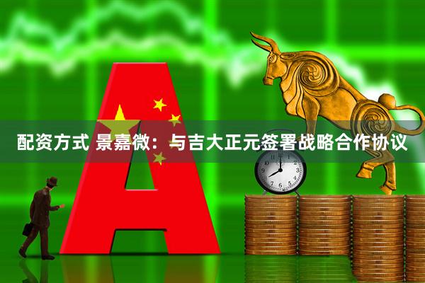 配资方式 景嘉微：与吉大正元签署战略合作协议