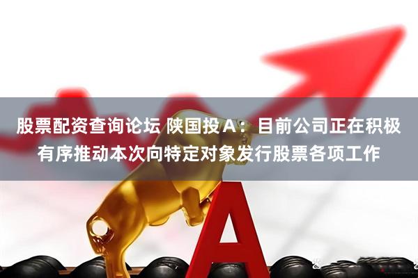 股票配资查询论坛 陕国投Ａ：目前公司正在积极有序推动本次向特定对象发行股票各项工作