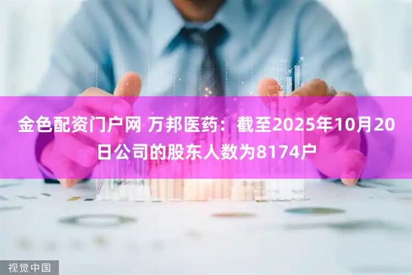 金色配资门户网 万邦医药：截至2025年10月20日公司的股东人数为8174户